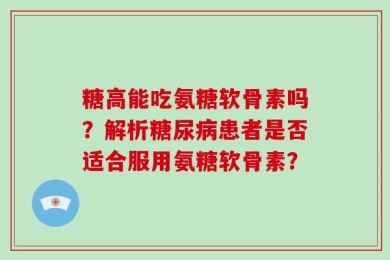 糖高能吃氨糖软骨素吗？解析糖尿病患者是否适合服用氨糖软骨素？