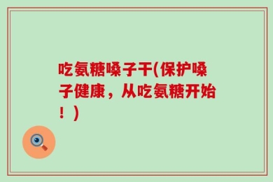 吃氨糖嗓子干(保护嗓子健康，从吃氨糖开始！)