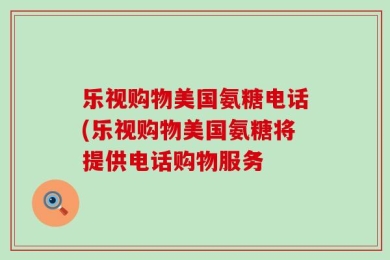 乐视购物美国氨糖电话(乐视购物美国氨糖将提供电话购物服务