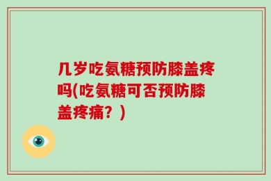 几岁吃氨糖预防膝盖疼吗(吃氨糖可否预防膝盖疼痛？)