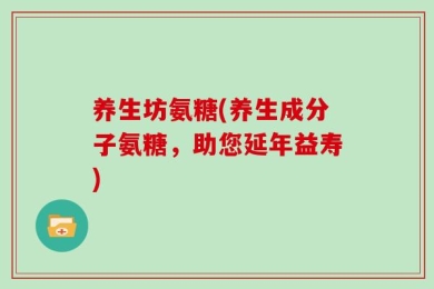 养生坊氨糖(养生成分子氨糖，助您延年益寿)