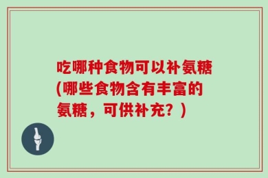 吃哪种食物可以补氨糖(哪些食物含有丰富的氨糖，可供补充？)