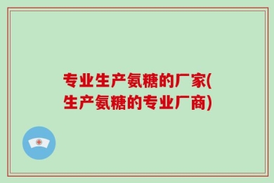 专业生产氨糖的厂家(生产氨糖的专业厂商)