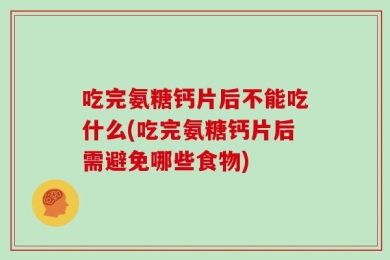 吃完氨糖钙片后不能吃什么(吃完氨糖钙片后需避免哪些食物)