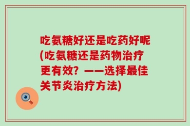吃氨糖好还是吃药好呢(吃氨糖还是药物治疗更有效？——选择最佳关节炎治疗方法)