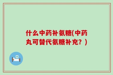 什么中药补氨糖(中药丸可替代氨糖补充？)