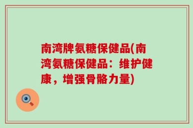 南湾牌氨糖保健品(南湾氨糖保健品：维护健康，增强骨骼力量)