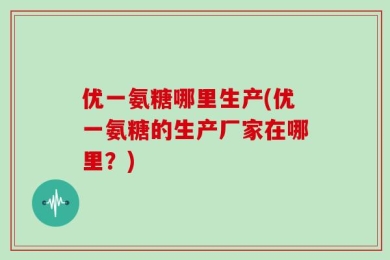 优一氨糖哪里生产(优一氨糖的生产厂家在哪里？)