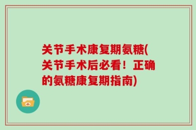 关节手术康复期氨糖(关节手术后必看！正确的氨糖康复期指南)