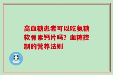 高血糖患者可以吃氨糖软骨素钙片吗？血糖控制的营养法则