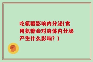 吃氨糖影响内分泌(食用氨糖会对身体内分泌产生什么影响？)