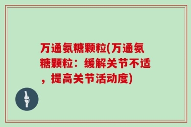 万通氨糖颗粒(万通氨糖颗粒：缓解关节不适，提高关节活动度)