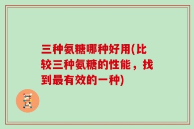 三种氨糖哪种好用(比较三种氨糖的性能，找到最有效的一种)