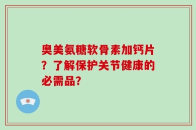 奥美氨糖软骨素加钙片？了解保护关节健康的必需品？