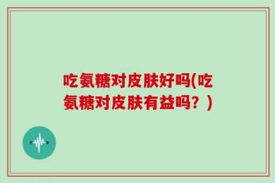 吃氨糖对皮肤好吗(吃氨糖对皮肤有益吗？)