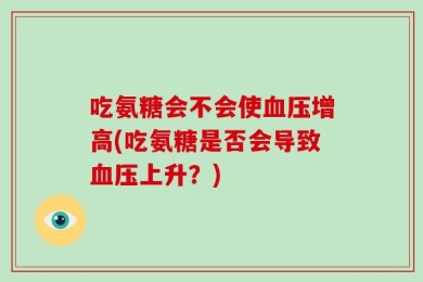 吃氨糖会不会使血压增高(吃氨糖是否会导致血压上升？)
