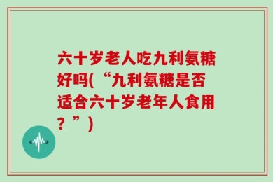 六十岁老人吃九利氨糖好吗(“九利氨糖是否适合六十岁老年人食用？”)