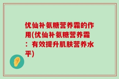 优仙补氨糖营养霜的作用(优仙补氨糖营养霜：有效提升肌肤营养水平)