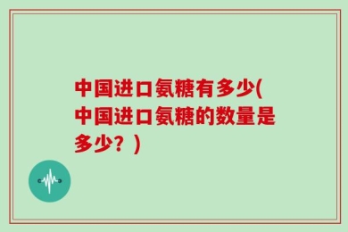 中国进口氨糖有多少(中国进口氨糖的数量是多少？)