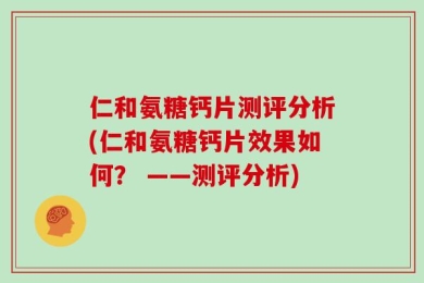 仁和氨糖钙片测评分析(仁和氨糖钙片效果如何？ ——测评分析)