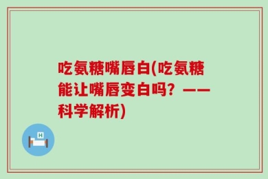 吃氨糖嘴唇白(吃氨糖能让嘴唇变白吗？——科学解析)