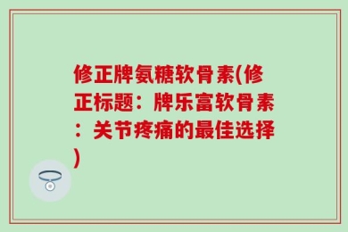 修正牌氨糖软骨素(修正标题：牌乐富软骨素：关节疼痛的最佳选择)
