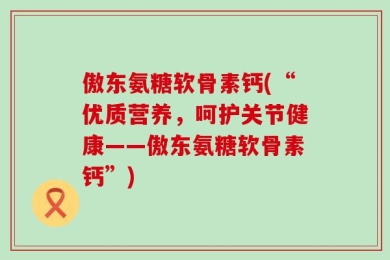 傲东氨糖软骨素钙(“优质营养，呵护关节健康——傲东氨糖软骨素钙”)