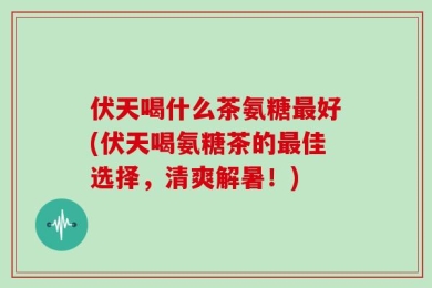 伏天喝什么茶氨糖最好(伏天喝氨糖茶的最佳选择，清爽解暑！)