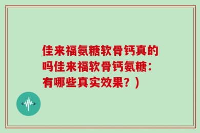 佳来福氨糖软骨钙真的吗佳来福软骨钙氨糖：有哪些真实效果？)