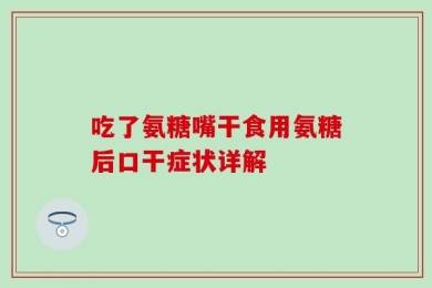 吃了氨糖嘴干食用氨糖后口干症状详解