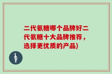 二代氨糖哪个品牌好二代氨糖十大品牌推荐，选择更优质的产品)