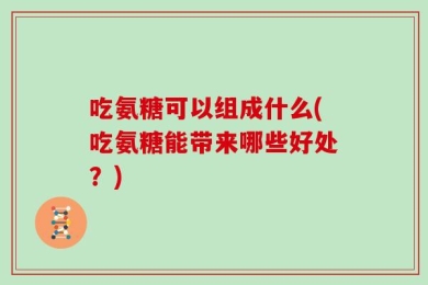 吃氨糖可以组成什么(吃氨糖能带来哪些好处？)