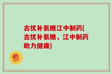 古优补氨糖江中制药(古优补氨糖，江中制药助力健康)