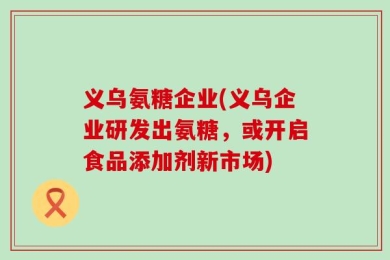 义乌氨糖企业(义乌企业研发出氨糖，或开启食品添加剂新市场)