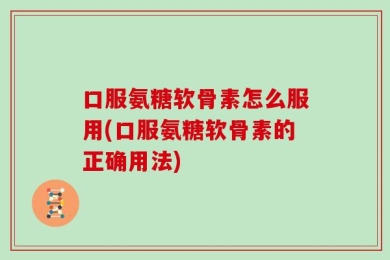 口服氨糖软骨素怎么服用(口服氨糖软骨素的正确用法)