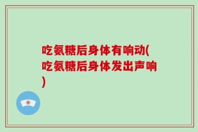 吃氨糖后身体有响动(吃氨糖后身体发出声响)