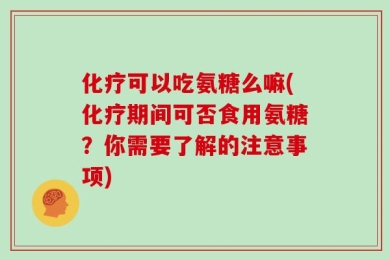 化疗可以吃氨糖么嘛(化疗期间可否食用氨糖？你需要了解的注意事项)