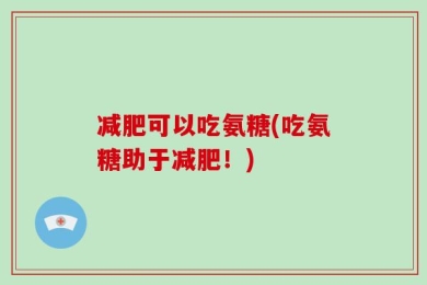 减肥可以吃氨糖(吃氨糖助于减肥！)