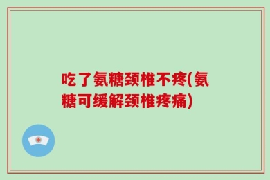 吃了氨糖颈椎不疼(氨糖可缓解颈椎疼痛)