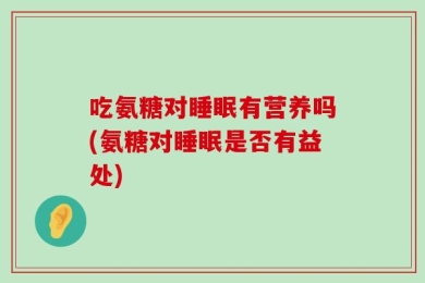 吃氨糖对睡眠有营养吗(氨糖对睡眠是否有益处)
