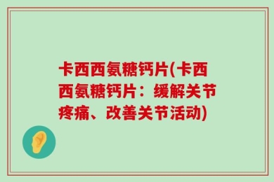 卡西西氨糖钙片(卡西西氨糖钙片：缓解关节疼痛、改善关节活动)