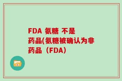 FDA 氨糖 不是 药品(氨糖被确认为非药品（FDA）