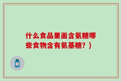 什么食品里面含氨糖哪些食物含有氨基糖？)