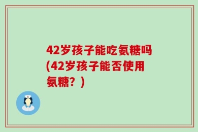42岁孩子能吃氨糖吗(42岁孩子能否使用氨糖？)