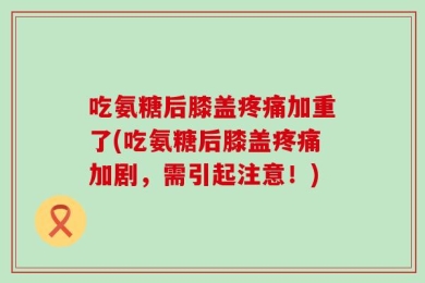 吃氨糖后膝盖疼痛加重了(吃氨糖后膝盖疼痛加剧，需引起注意！)
