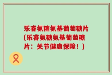 乐睿氨糖氨基葡萄糖片(乐睿氨糖氨基葡萄糖片：关节健康保障！)