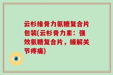云杉维骨力氨糖复合片包装(云杉骨力素：强效氨糖复合片，缓解关节疼痛)