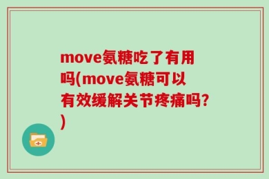 move氨糖吃了有用吗(move氨糖可以有效缓解关节疼痛吗？)