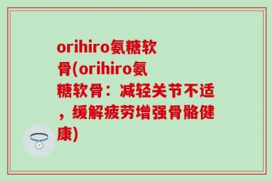 orihiro氨糖软骨(orihiro氨糖软骨：减轻关节不适，缓解疲劳增强骨骼健康)