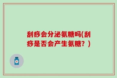 刮痧会分泌氨糖吗(刮痧是否会产生氨糖？)